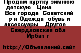 Продам куртку зимнюю детскую › Цена ­ 2 000 - Все города, Советский р-н Одежда, обувь и аксессуары » Другое   . Свердловская обл.,Ирбит г.